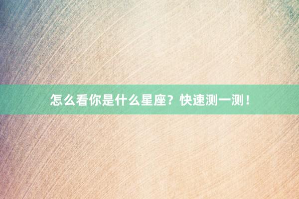 怎么看你是什么星座？快速测一测！